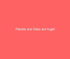 Planets and Stars are huge!