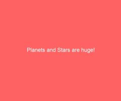 Planets and Stars are huge!