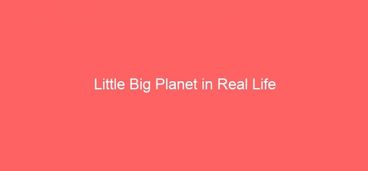 Little Big Planet in Real Life