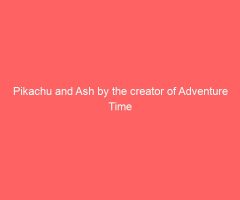 Pikachu and Ash by the creator of Adventure Time